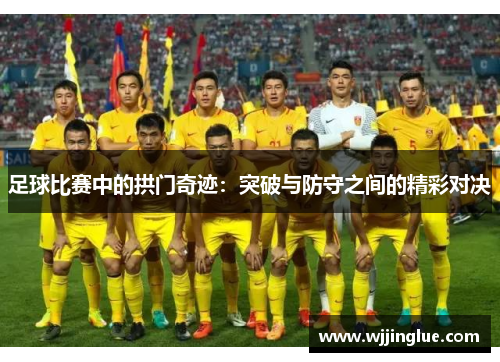 足球比赛中的拱门奇迹：突破与防守之间的精彩对决