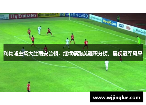 利物浦主场大胜南安普顿，继续领跑英超积分榜，展现冠军风采