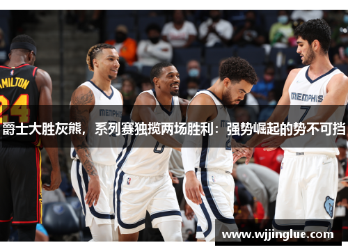 爵士大胜灰熊，系列赛独揽两场胜利：强势崛起的势不可挡